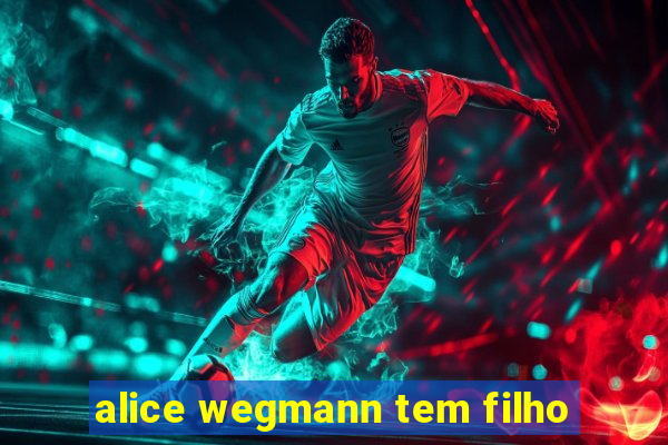 alice wegmann tem filho